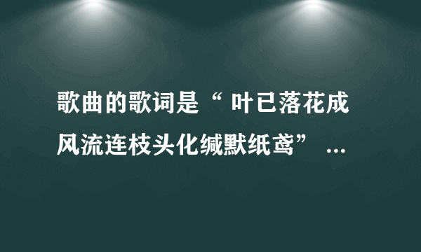歌曲的歌词是“ 叶已落花成风流连枝头化缄默纸鸢” 是深宅的插曲，帮忙找下歌曲名？