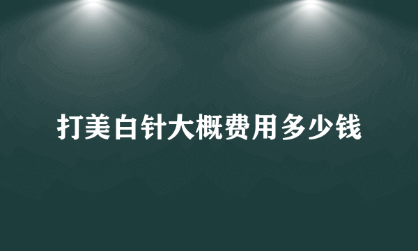 打美白针大概费用多少钱