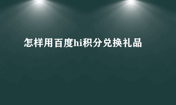 怎样用百度hi积分兑换礼品