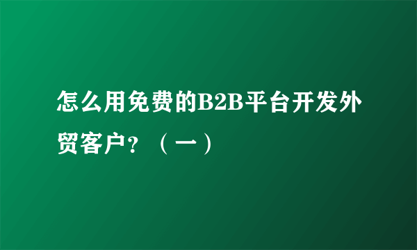 怎么用免费的B2B平台开发外贸客户？（一）
