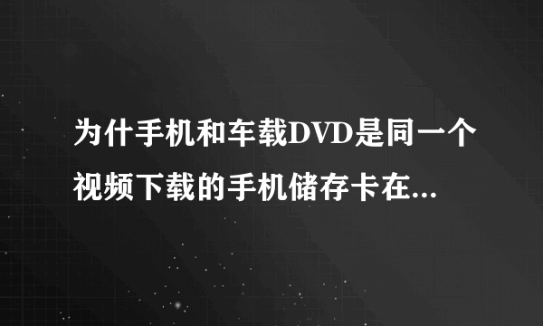 为什手机和车载DVD是同一个视频下载的手机储存卡在车载上放不出来?