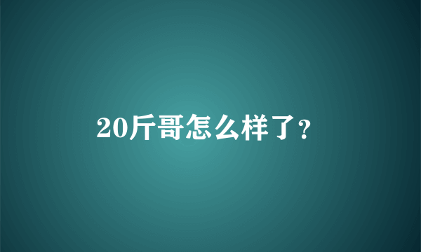 20斤哥怎么样了？