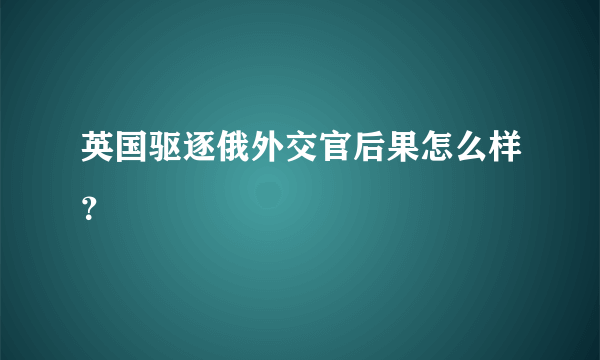 英国驱逐俄外交官后果怎么样？