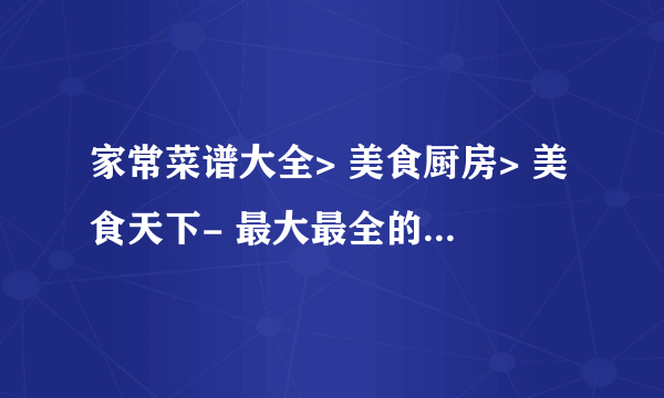 家常菜谱大全> 美食厨房> 美食天下- 最大最全的家常美食菜谱