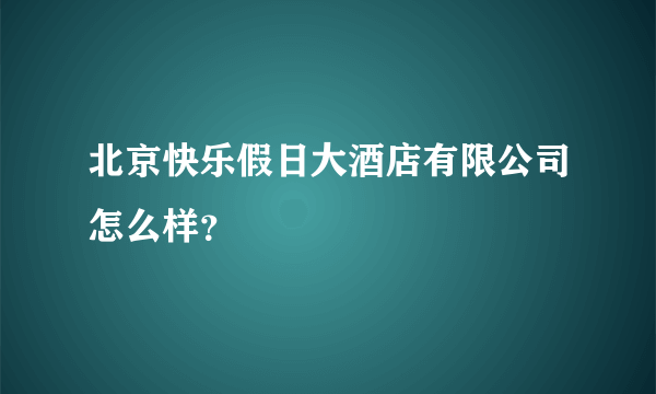 北京快乐假日大酒店有限公司怎么样？