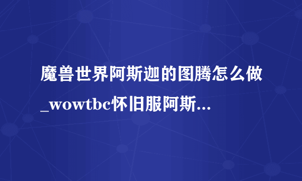 魔兽世界阿斯迦的图腾怎么做_wowtbc怀旧服阿斯迦的图腾任务流程攻略_飞外网游