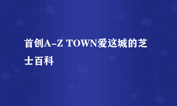 首创A-Z TOWN爱这城的芝士百科