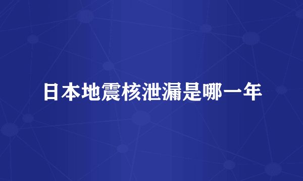 日本地震核泄漏是哪一年