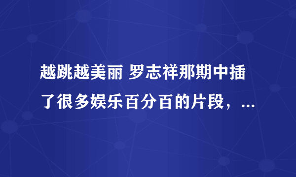 越跳越美丽 罗志祥那期中插了很多娱乐百分百的片段，都是那几期？