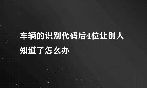 车辆的识别代码后4位让别人知道了怎么办