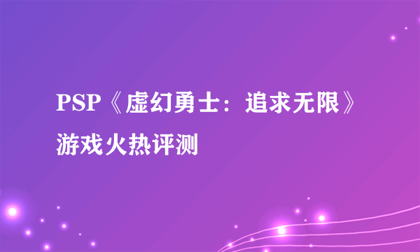 PSP《虚幻勇士：追求无限》游戏火热评测
