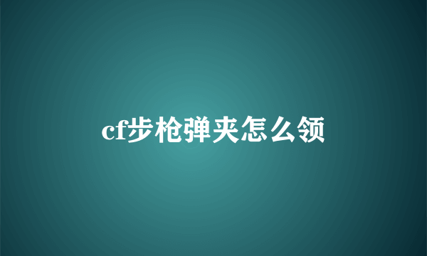 cf步枪弹夹怎么领