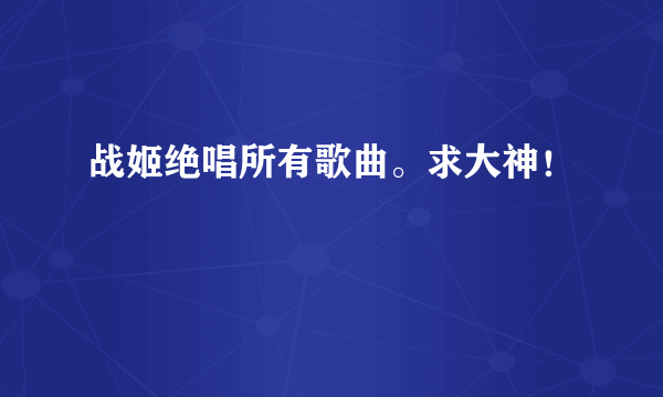 战姬绝唱所有歌曲。求大神！