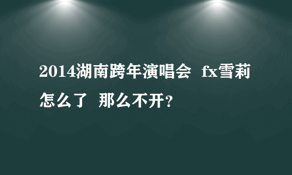 2014湖南跨年演唱会  fx雪莉 怎么了  那么不开？