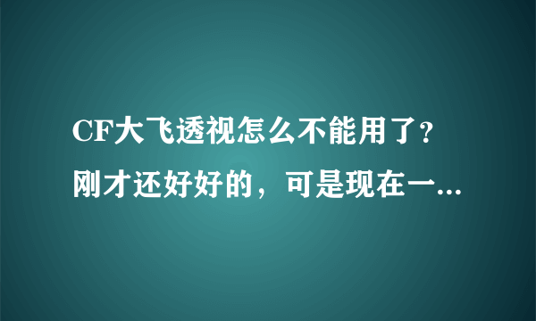 CF大飞透视怎么不能用了？刚才还好好的，可是现在一登陆就说什么安全系统检查到非法模块，说是严格遵守是