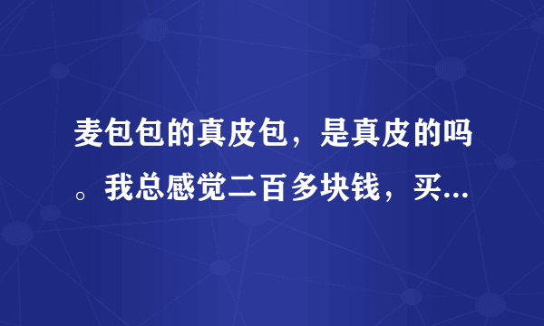 麦包包的真皮包，是真皮的吗。我总感觉二百多块钱，买到的可能是假货