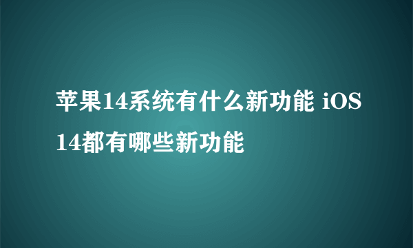 苹果14系统有什么新功能 iOS14都有哪些新功能