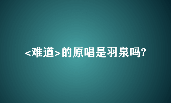 <难道>的原唱是羽泉吗?