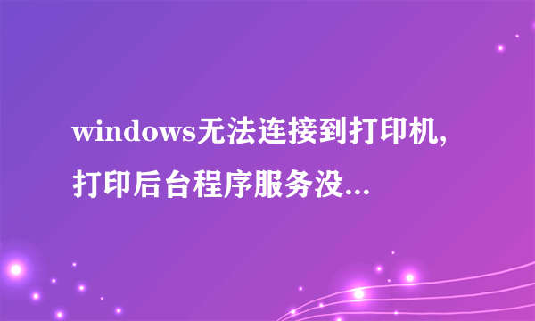 windows无法连接到打印机,打印后台程序服务没有运行是为什么呢