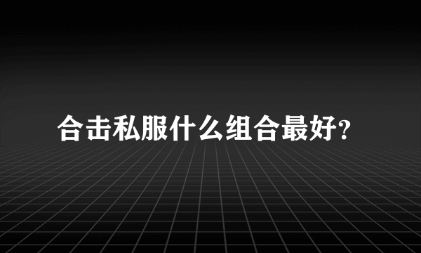 合击私服什么组合最好？