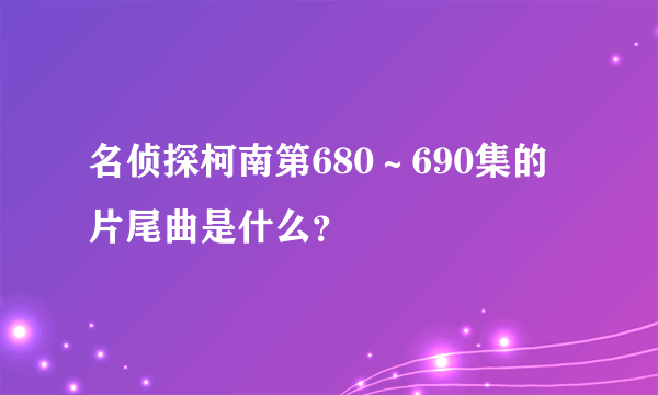 名侦探柯南第680～690集的片尾曲是什么？