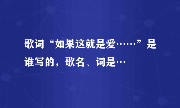 歌词“如果这就是爱……”是谁写的，歌名、词是…