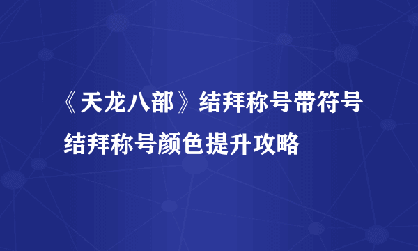 《天龙八部》结拜称号带符号 结拜称号颜色提升攻略