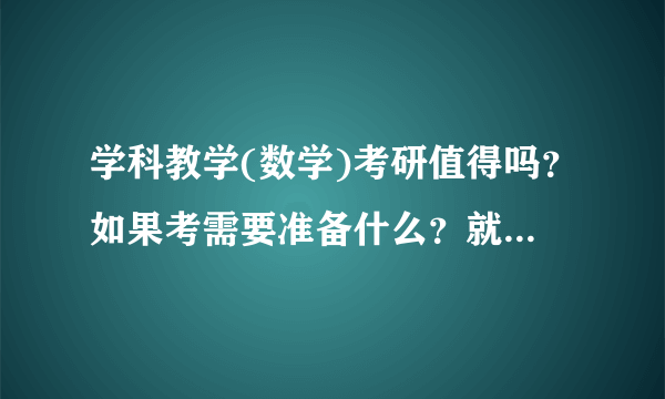 学科教学(数学)考研值得吗？如果考需要准备什么？就业怎么样？985和211的有区别吗？要怎么样择校？