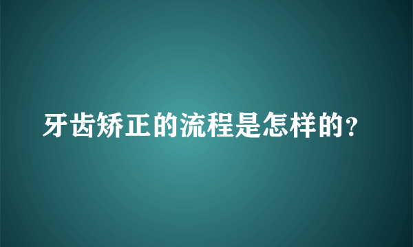 牙齿矫正的流程是怎样的？