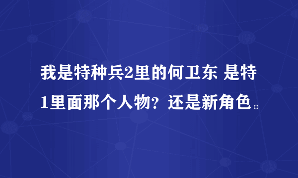 我是特种兵2里的何卫东 是特1里面那个人物？还是新角色。