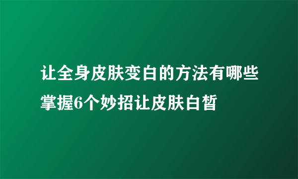 让全身皮肤变白的方法有哪些掌握6个妙招让皮肤白皙