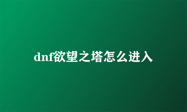 dnf欲望之塔怎么进入
