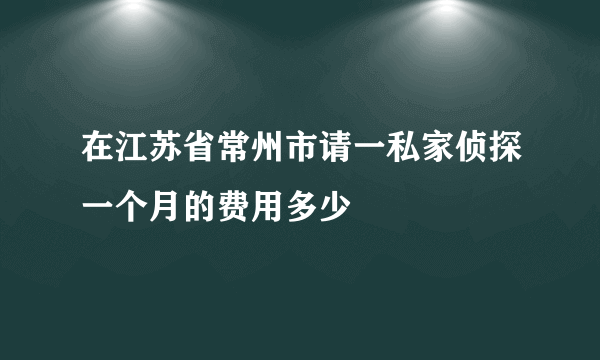 在江苏省常州市请一私家侦探一个月的费用多少