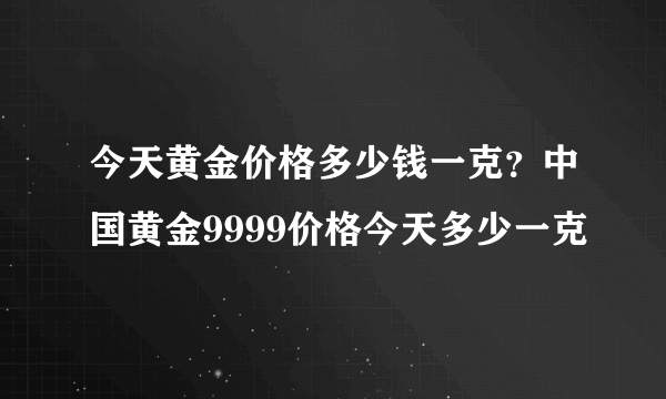 今天黄金价格多少钱一克？中国黄金9999价格今天多少一克