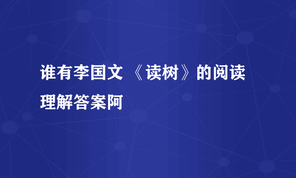 谁有李国文 《读树》的阅读理解答案阿