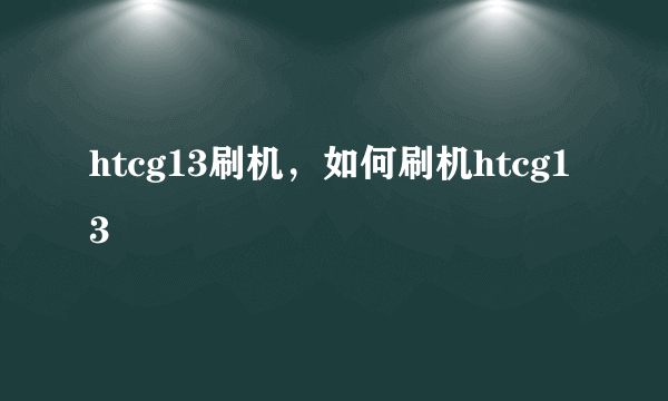 htcg13刷机，如何刷机htcg13