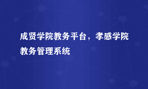 成贤学院教务平台，孝感学院教务管理系统