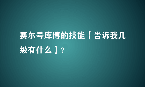赛尔号库博的技能【告诉我几级有什么】？