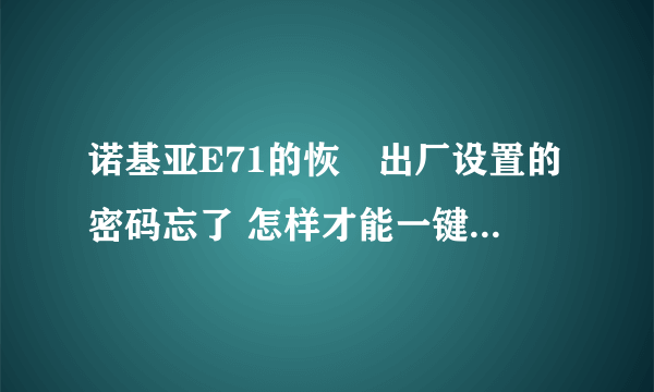 诺基亚E71的恢復出厂设置的密码忘了 怎样才能一键恢復出厂设置