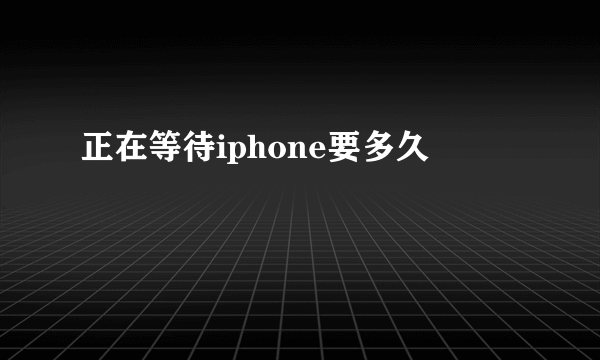 正在等待iphone要多久