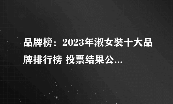 品牌榜：2023年淑女装十大品牌排行榜 投票结果公布【新】