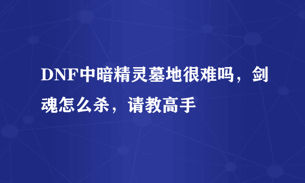 DNF中暗精灵墓地很难吗，剑魂怎么杀，请教高手