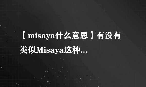 【misaya什么意思】有没有类似Misaya这种特别有文化内涵和神秘色彩的...