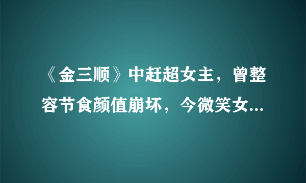 《金三顺》中赶超女主，曾整容节食颜值崩坏，今微笑女神终回归！