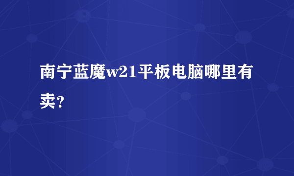 南宁蓝魔w21平板电脑哪里有卖？